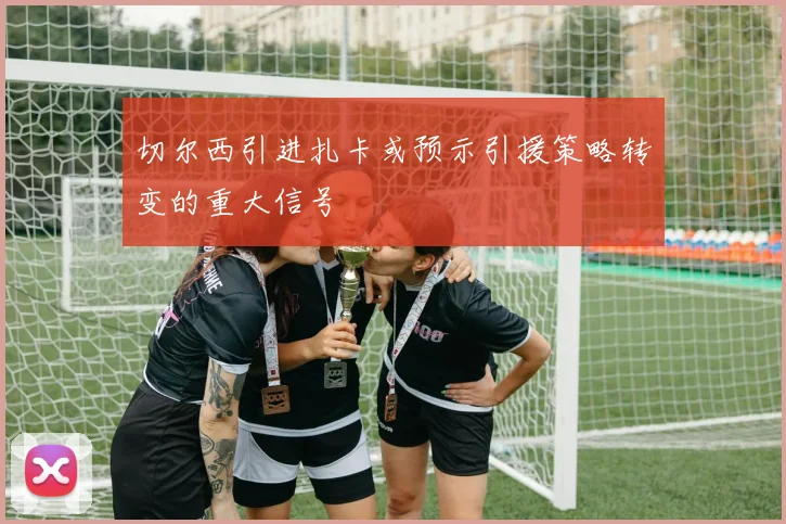 切尔西引进扎卡或预示引援策略转变的重大信号