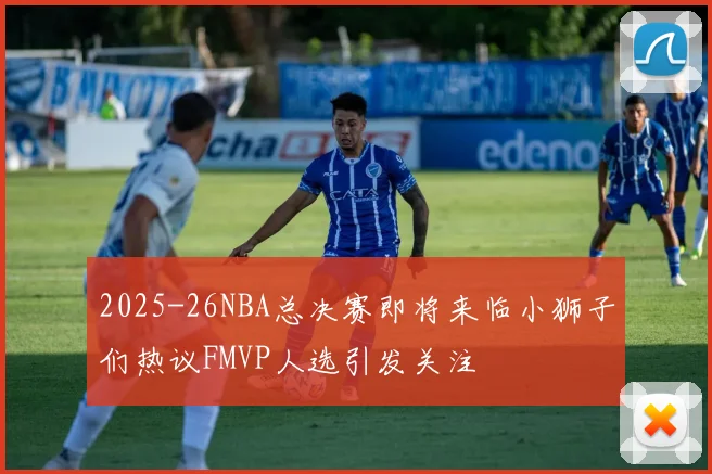 2025-26NBA总决赛即将来临小狮子们热议FMVP人选引发关注