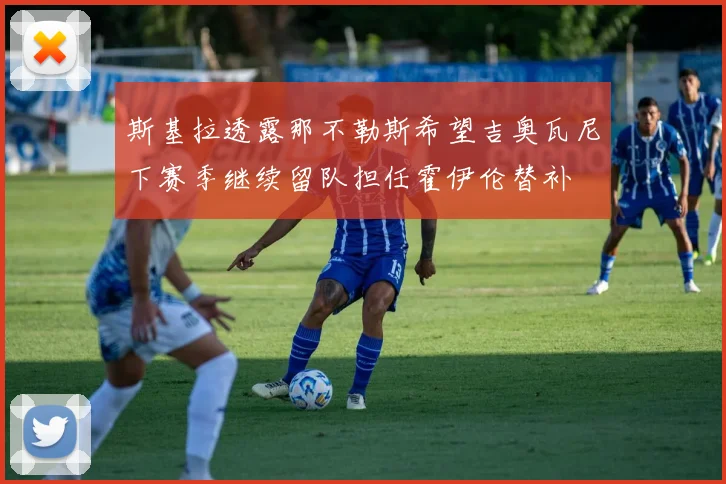 斯基拉透露那不勒斯希望吉奥瓦尼下赛季继续留队担任霍伊伦替补