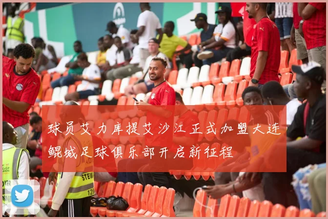 球员艾力库提艾沙江正式加盟大连鲲城足球俱乐部开启新征程