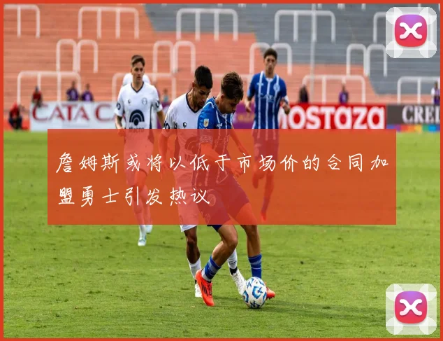 詹姆斯或将以低于市场价的合同加盟勇士引发热议