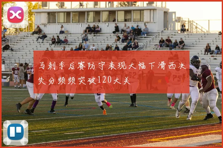 马刺季后赛防守表现大幅下滑西决失分频频突破120大关
