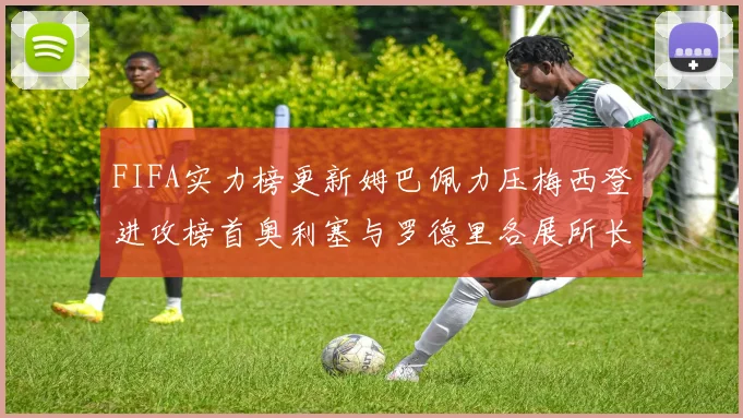 FIFA实力榜更新姆巴佩力压梅西登进攻榜首奥利塞与罗德里各展所长