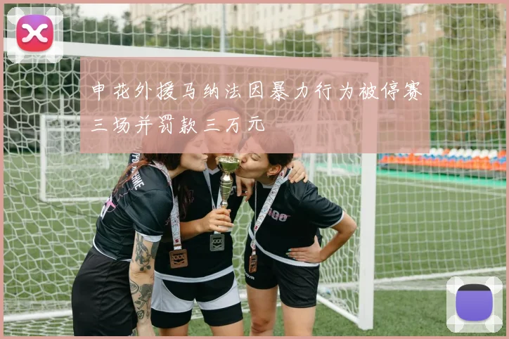 申花外援马纳法因暴力行为被停赛三场并罚款三万元