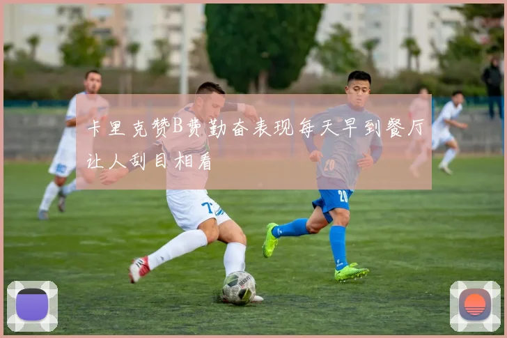 卡里克赞B费勤奋表现每天早到餐厅让人刮目相看