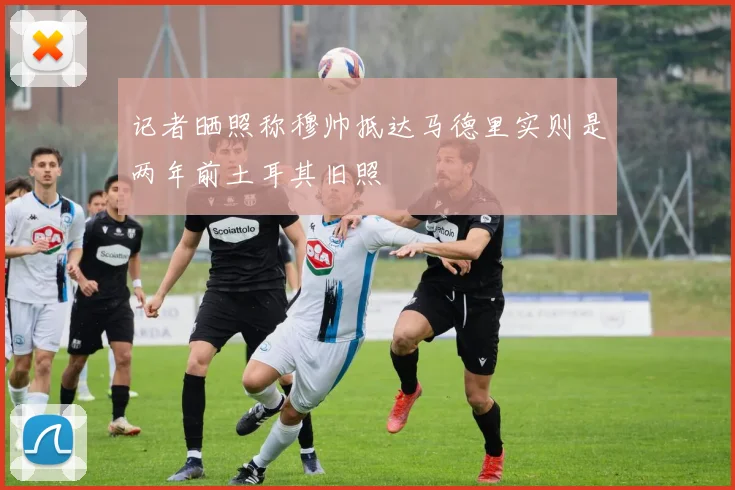 记者晒照称穆帅抵达马德里实则是两年前土耳其旧照