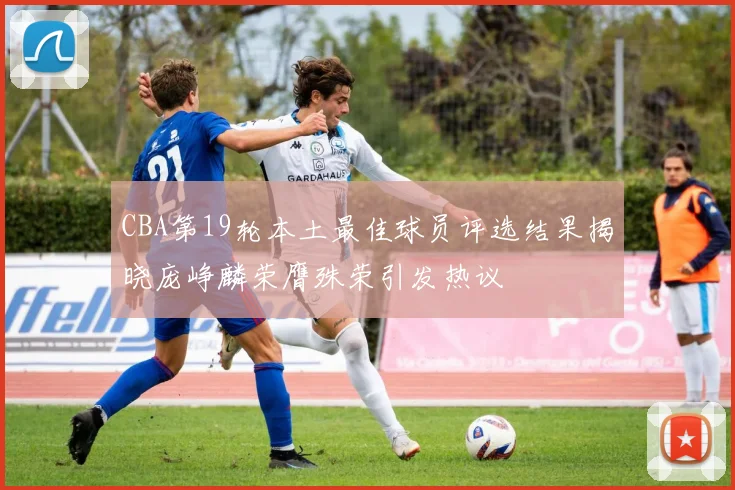 CBA第19轮本土最佳球员评选结果揭晓庞峥麟荣膺殊荣引发热议