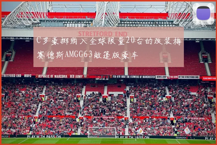 C罗豪掷购入全球限量20台的改装梅赛德斯AMGG63敞篷版豪车