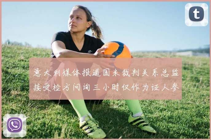 意大利媒体报道国米裁判关系总监接受检方问询三小时仅作为证人参与调查