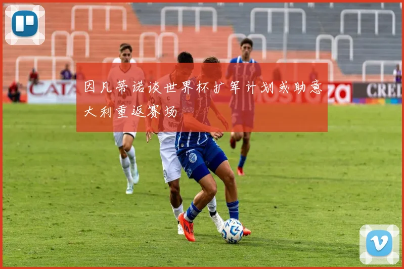 因凡蒂诺谈世界杯扩军计划或助意大利重返赛场
