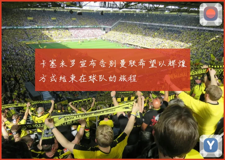 卡塞米罗宣布告别曼联希望以辉煌方式结束在球队的旅程