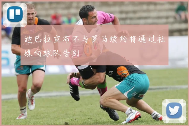 迪巴拉宣布不与罗马续约将通过社媒向球队告别