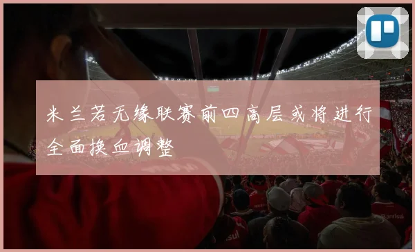 米兰若无缘联赛前四高层或将进行全面换血调整