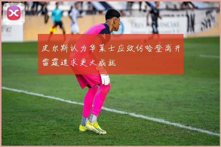 皮尔斯认为华莱士应效仿哈登离开雷霆追求更大成就