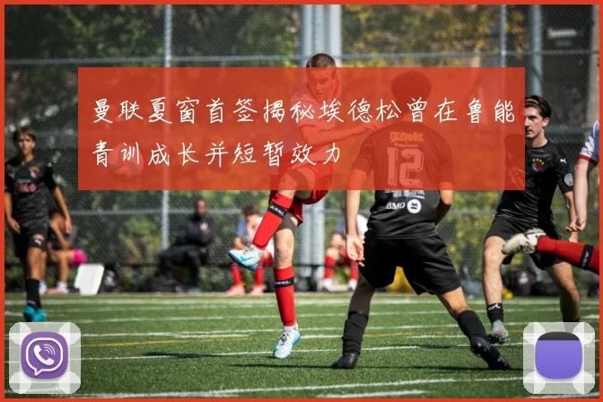 曼联夏窗首签揭秘埃德松曾在鲁能青训成长并短暂效力