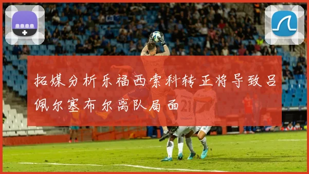 拓媒分析乐福西索科转正将导致吕佩尔塞布尔离队局面