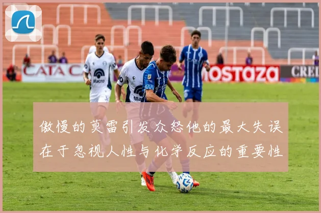 傲慢的莫雷引发众怒他的最大失误在于忽视人性与化学反应的重要性