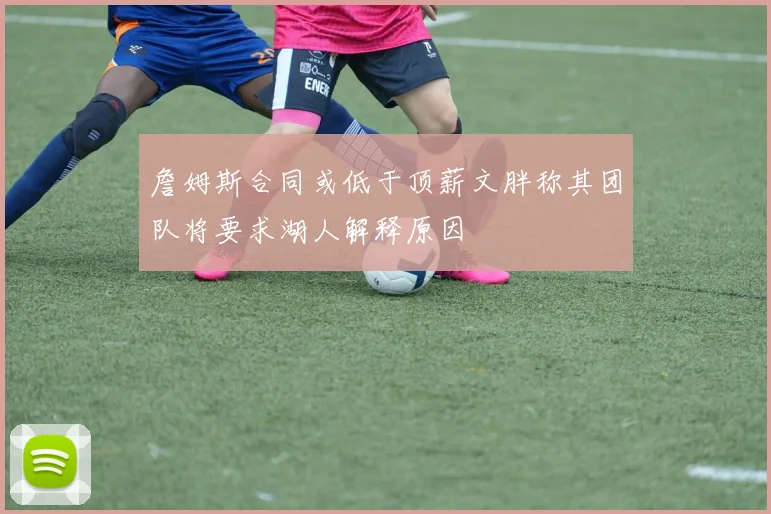 詹姆斯合同或低于顶薪文胖称其团队将要求湖人解释原因