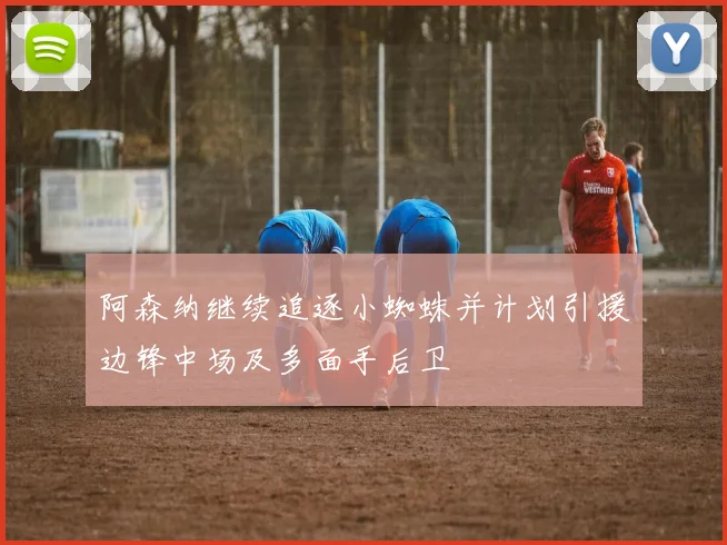 阿森纳继续追逐小蜘蛛并计划引援边锋中场及多面手后卫
